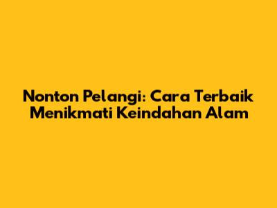 Nonton Pelangi: Cara Terbaik Menikmati Keindahan Alam