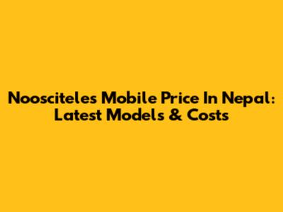 Noosciteles Mobile Price In Nepal: Latest Models & Costs