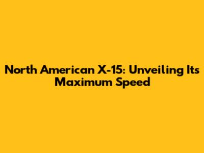 North American X-15: Unveiling Its Maximum Speed