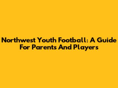 Northwest Youth Football: A Guide For Parents And Players