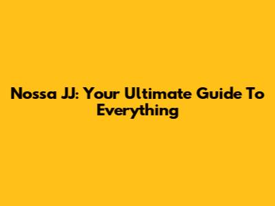 Nossa JJ: Your Ultimate Guide To Everything