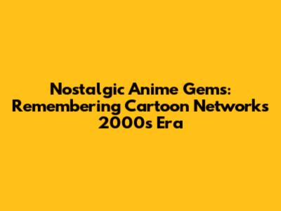 Nostalgic Anime Gems: Remembering Cartoon Network's 2000s Era