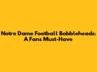 Notre Dame Football Bobbleheads: A Fan's Must-Have