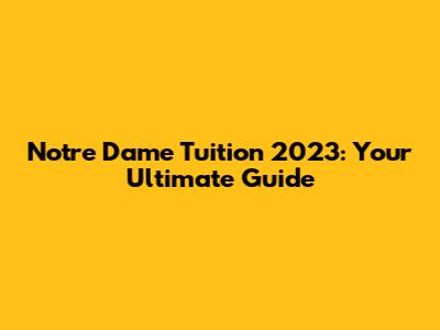 Notre Dame Tuition 2023: Your Ultimate Guide