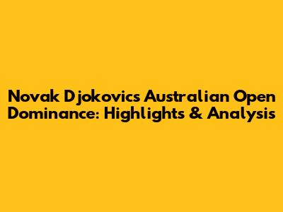 Novak Djokovic's Australian Open Dominance: Highlights & Analysis