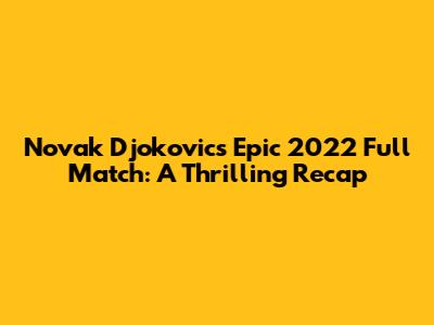 Novak Djokovic's Epic 2022 Full Match: A Thrilling Recap