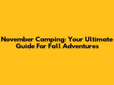 November Camping: Your Ultimate Guide For Fall Adventures
