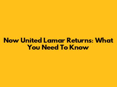 Now United Lamar Returns: What You Need To Know