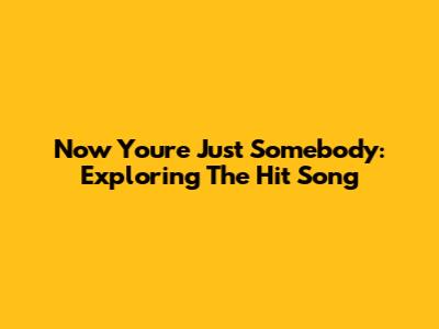 Now You're Just Somebody: Exploring The Hit Song