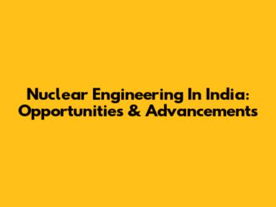 Nuclear Engineering In India: Opportunities & Advancements