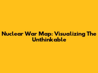 Nuclear War Map: Visualizing The Unthinkable