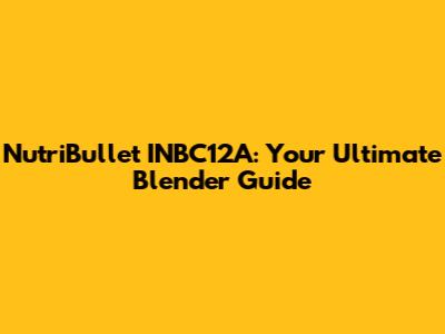 NutriBullet INBC12A: Your Ultimate Blender Guide