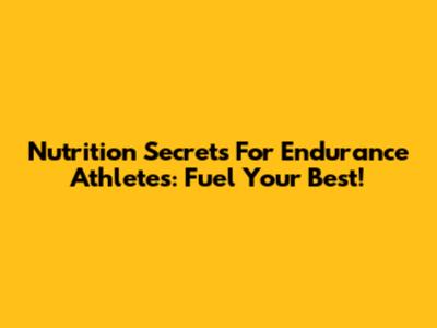Nutrition Secrets For Endurance Athletes: Fuel Your Best!