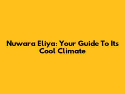 Nuwara Eliya: Your Guide To Its Cool Climate