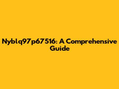 Nyblq97p67516: A Comprehensive Guide