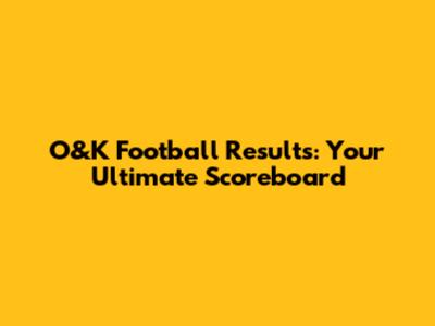O&K Football Results: Your Ultimate Scoreboard