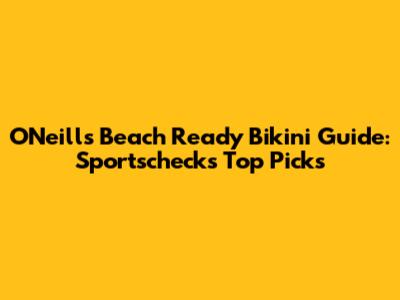 O'Neill's Beach Ready Bikini Guide: Sportscheck's Top Picks