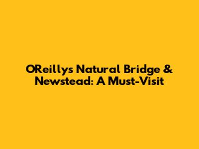 O'Reilly's Natural Bridge & Newstead: A Must-Visit