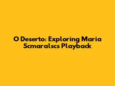 O Deserto: Exploring Maria Scmaralsc's Playback