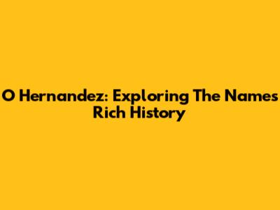 O Hernandez: Exploring The Name's Rich History