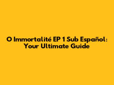 O Immortalité EP 1 Sub Español: Your Ultimate Guide