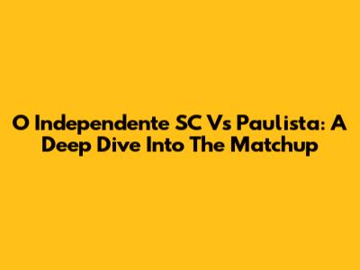 O Independente SC Vs Paulista: A Deep Dive Into The Matchup