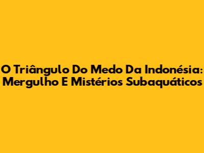 O Triângulo Do Medo Da Indonésia: Mergulho E Mistérios Subaquáticos
