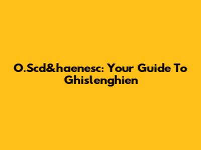 O.Scd&haenesc: Your Guide To Ghislenghien