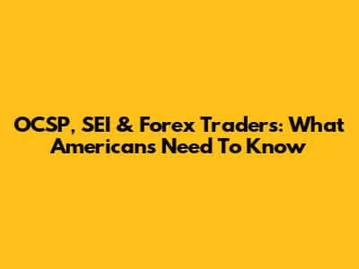 OCSP, SEI & Forex Traders: What Americans Need To Know