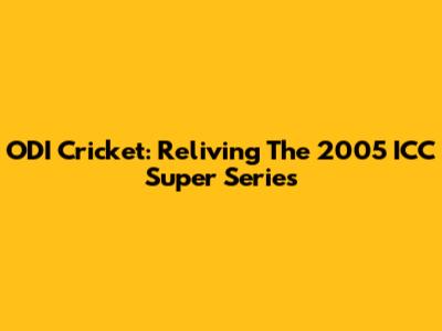 ODI Cricket: Reliving The 2005 ICC Super Series