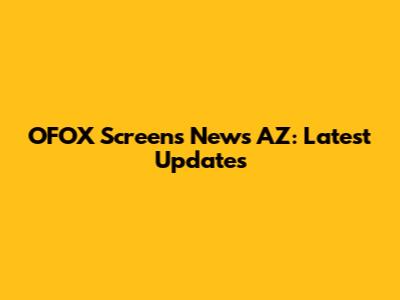 OFOX Screens News AZ: Latest Updates