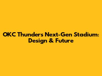 OKC Thunder's Next-Gen Stadium: Design & Future