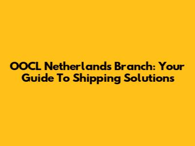 OOCL Netherlands Branch: Your Guide To Shipping Solutions