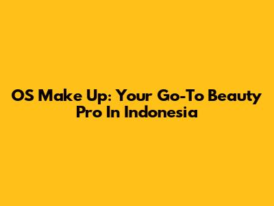 OS Make Up: Your Go-To Beauty Pro In Indonesia