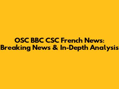 OSC BBC CSC French News: Breaking News & In-Depth Analysis