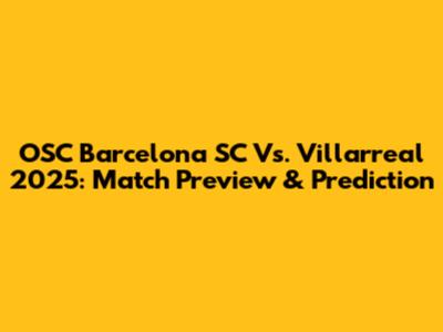 OSC Barcelona SC Vs. Villarreal 2025: Match Preview & Prediction