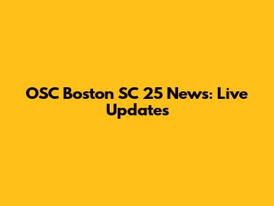 OSC Boston SC 25 News: Live Updates