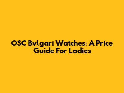 OSC Bvlgari Watches: A Price Guide For Ladies