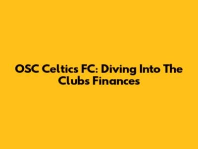 OSC Celtics FC: Diving Into The Club's Finances