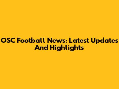 OSC Football News: Latest Updates And Highlights