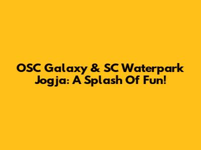 OSC Galaxy & SC Waterpark Jogja: A Splash Of Fun!
