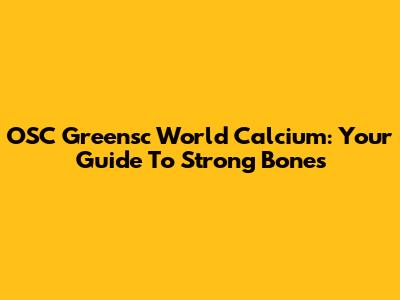 OSC Greensc World Calcium: Your Guide To Strong Bones