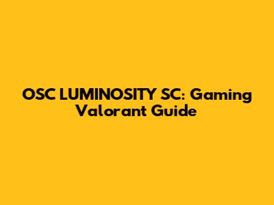 OSC LUMINOSITY SC: Gaming Valorant Guide