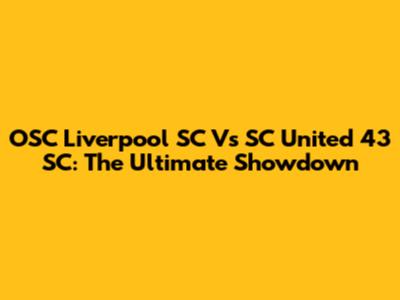 OSC Liverpool SC Vs SC United 43 SC: The Ultimate Showdown