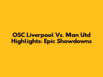 OSC Liverpool Vs. Man Utd Highlights: Epic Showdowns