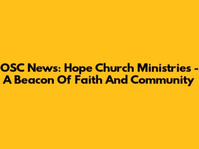 OSC News: Hope Church Ministries - A Beacon Of Faith And Community
