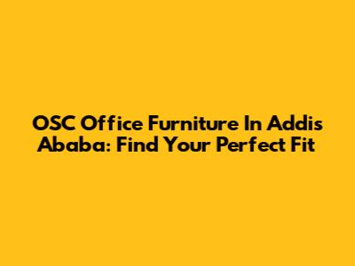 OSC Office Furniture In Addis Ababa: Find Your Perfect Fit
