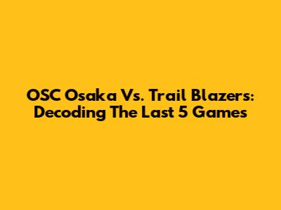 OSC Osaka Vs. Trail Blazers: Decoding The Last 5 Games