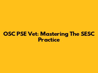 OSC PSE Vet: Mastering The SESC Practice