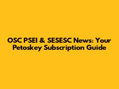 OSC PSEI & SESESC News: Your Petoskey Subscription Guide